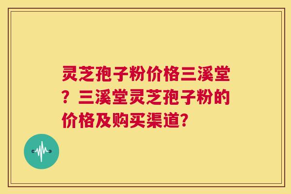 灵芝孢子粉价格三溪堂？三溪堂灵芝孢子粉的价格及购买渠道？  第1张