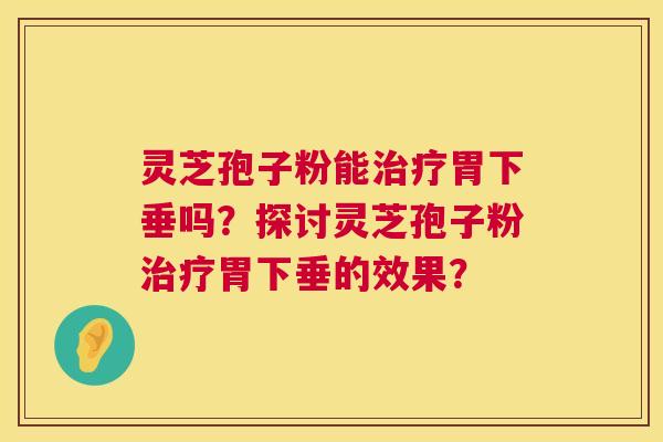 灵芝孢子粉能治疗胃下垂吗?探讨灵芝孢子粉治疗胃下垂的效果? 第1张 灵芝孢子粉能治疗胃下垂吗?探讨灵芝孢子粉治疗胃下垂的效果? 第1张