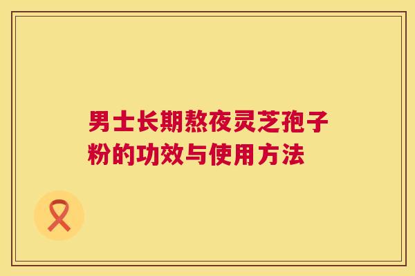 男士长期熬夜灵芝孢子粉的功效与使用方法 第1张 男士长期熬夜灵芝孢子粉的功效与使用方法 第1张
