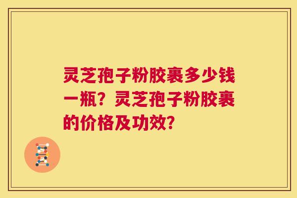 灵芝孢子粉胶裹多少钱一瓶？灵芝孢子粉胶裹的价格及功效？  第1张