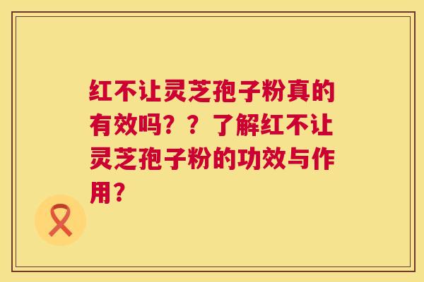 红不让灵芝孢子粉真的有效吗??了解红不让灵芝孢子粉的功效与作用? 第1张 红不让灵芝孢子粉真的有效吗??了解红不让灵芝孢子粉的功效与作用? 第1张