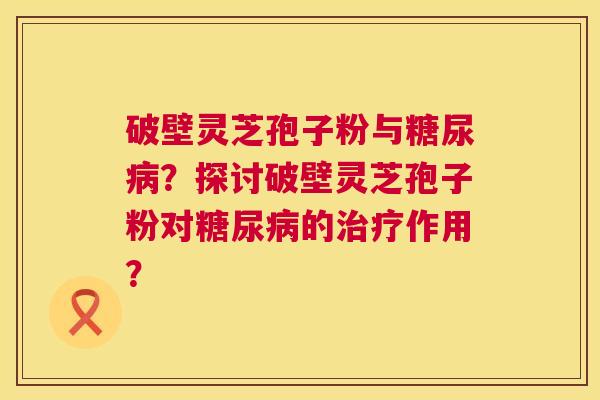 破壁灵芝孢子粉与糖尿病?探讨破壁灵芝孢子粉对糖尿病的治疗作用? 第1张 破壁灵芝孢子粉与糖尿病?探讨破壁灵芝孢子粉对糖尿病的治疗作用? 第1张