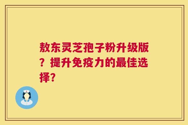敖东灵芝孢子粉升级版?提升免疫力的最佳选择? 第1张 敖东灵芝孢子粉升级版?提升免疫力的最佳选择? 第1张