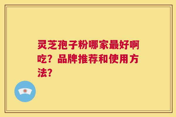灵芝孢子粉哪家最好啊吃？品牌推荐和使用方法？  第1张