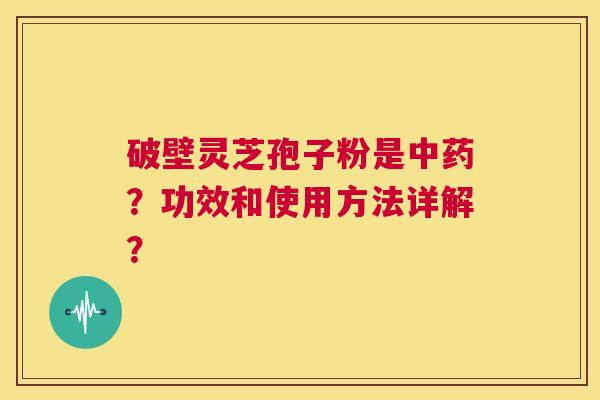 破壁灵芝孢子粉是中药?功效和使用方法详解? 第1张 破壁灵芝孢子粉是中药?功效和使用方法详解? 第1张