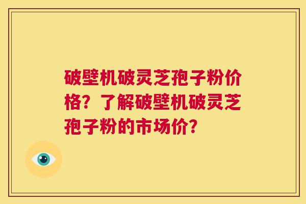 破壁机破灵芝孢子粉价格?了解破壁机破灵芝孢子粉的市场价? 第1张 破壁机破灵芝孢子粉价格?了解破壁机破灵芝孢子粉的市场价? 第1张