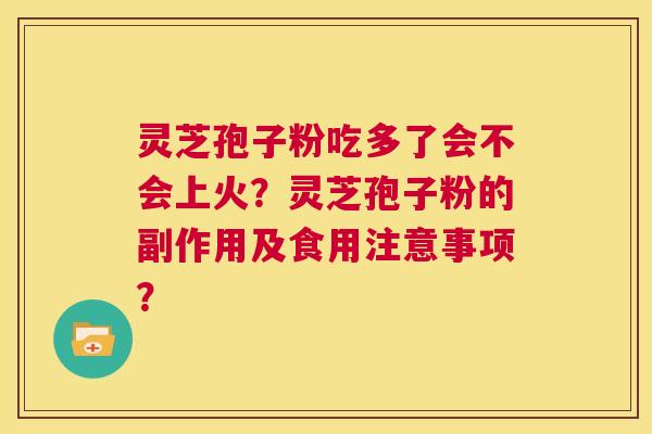 灵芝孢子粉吃多了会不会上火?灵芝孢子粉的副作用及食用注意事项? 第1张 灵芝孢子粉吃多了会不会上火?灵芝孢子粉的副作用及食用注意事项? 第1张