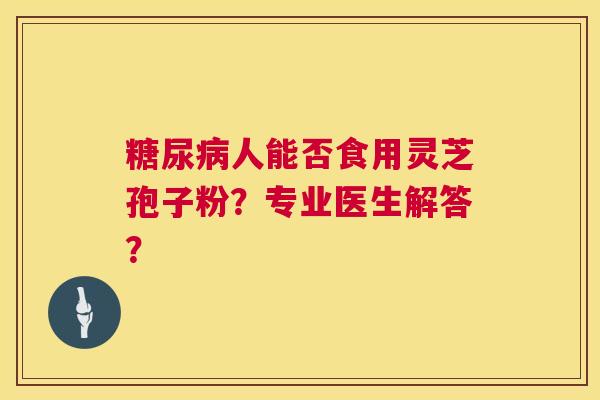 糖尿病人能否食用灵芝孢子粉?专业医生解答? 第1张 糖尿病人能否食用灵芝孢子粉?专业医生解答? 第1张