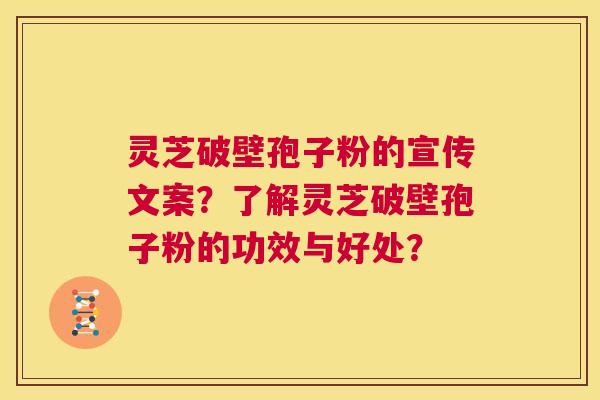灵芝破壁孢子粉的宣传文案?了解灵芝破壁孢子粉的功效与好处? 第1张 灵芝破壁孢子粉的宣传文案?了解灵芝破壁孢子粉的功效与好处? 第1张