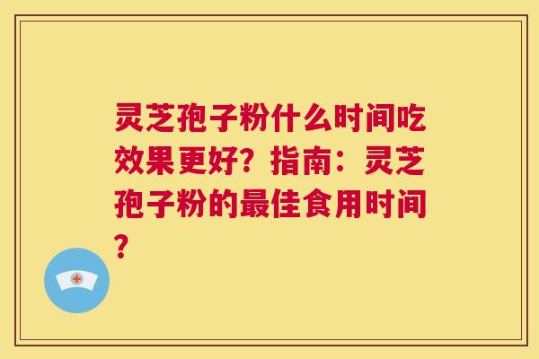 灵芝孢子粉什么时间吃效果更好？指南：灵芝孢子粉的最佳食用时间？  第1张