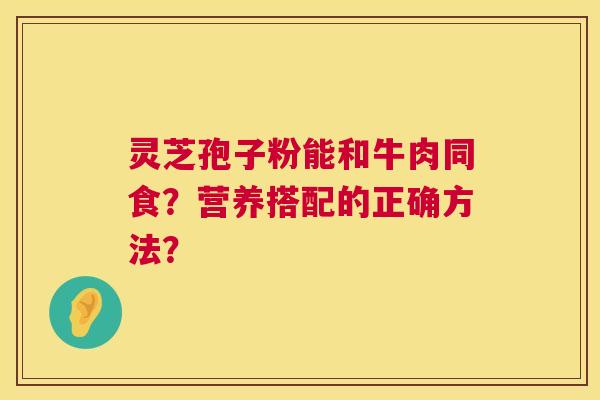 灵芝孢子粉能和牛肉同食?营养搭配的正确方法? 第1张 灵芝孢子粉能和牛肉同食?营养搭配的正确方法? 第1张