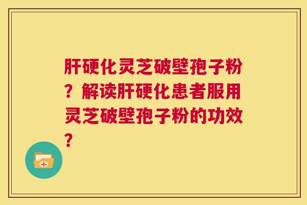 肝硬化灵芝破壁孢子粉?解读肝硬化患者服用灵芝破壁孢子粉的功效? 第1张 肝硬化灵芝破壁孢子粉?解读肝硬化患者服用灵芝破壁孢子粉的功效? 第1张