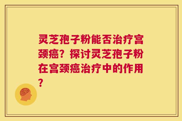灵芝孢子粉能否治疗宫颈癌?探讨灵芝孢子粉在宫颈癌治疗中的作用? 第1张 灵芝孢子粉能否治疗宫颈癌?探讨灵芝孢子粉在宫颈癌治疗中的作用? 第1张
