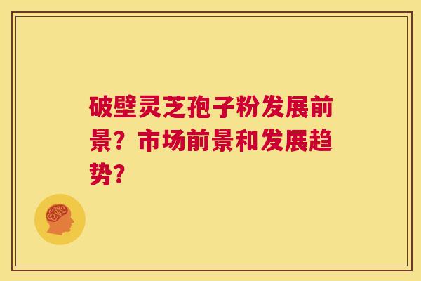 破壁灵芝孢子粉发展前景?市场前景和发展趋势? 第1张 破壁灵芝孢子粉发展前景?市场前景和发展趋势? 第1张