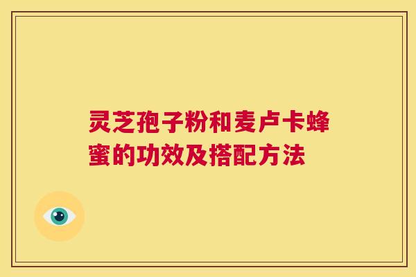 灵芝孢子粉和麦卢卡蜂蜜的功效及搭配方法 第1张 灵芝孢子粉和麦卢卡蜂蜜的功效及搭配方法 第1张
