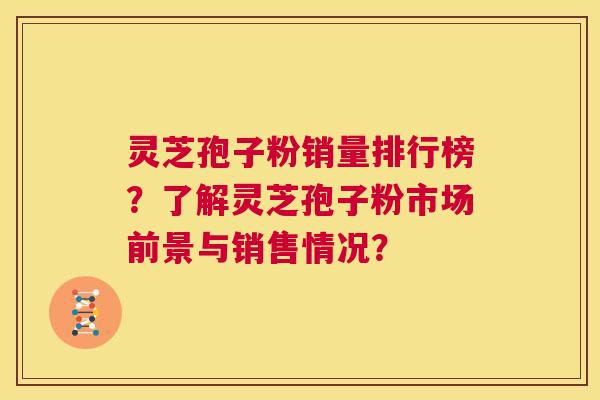 灵芝孢子粉销量排行榜?了解灵芝孢子粉市场前景与销售情况? 第1张 灵芝孢子粉销量排行榜?了解灵芝孢子粉市场前景与销售情况? 第1张