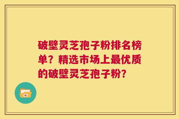 破壁灵芝孢子粉排名榜单？精选市场上最优质的破壁灵芝孢子粉？  第1张