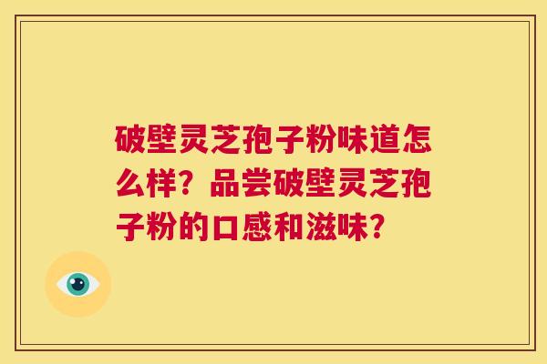 破壁灵芝孢子粉味道怎么样?品尝破壁灵芝孢子粉的口感和滋味? 第1张 破壁灵芝孢子粉味道怎么样?品尝破壁灵芝孢子粉的口感和滋味? 第1张
