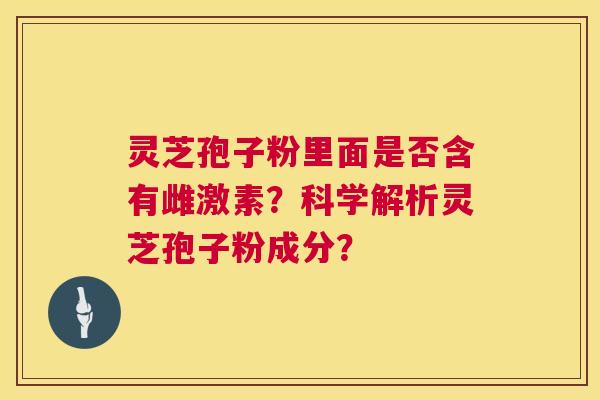 灵芝孢子粉里面是否含有雌激素?科学解析灵芝孢子粉成分? 第1张 灵芝孢子粉里面是否含有雌激素?科学解析灵芝孢子粉成分? 第1张