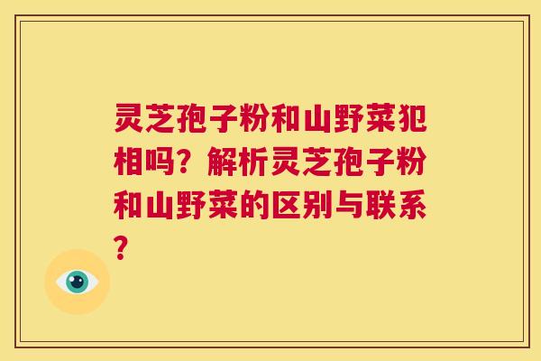 灵芝孢子粉和山野菜犯相吗?解析灵芝孢子粉和山野菜的区别与联系? 第1张 灵芝孢子粉和山野菜犯相吗?解析灵芝孢子粉和山野菜的区别与联系? 第1张