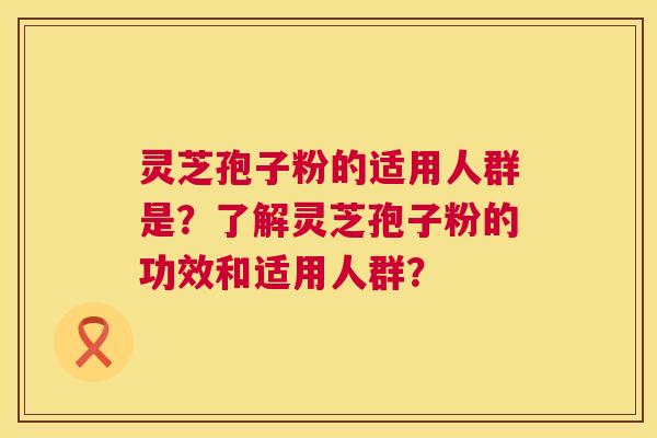 灵芝孢子粉的适用人群是?了解灵芝孢子粉的功效和适用人群? 第1张 灵芝孢子粉的适用人群是?了解灵芝孢子粉的功效和适用人群? 第1张