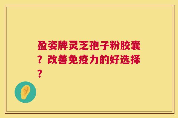 盈姿牌灵芝孢子粉胶囊?改善免疫力的好选择? 第1张 盈姿牌灵芝孢子粉胶囊?改善免疫力的好选择? 第1张