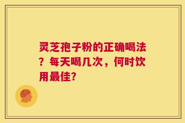 灵芝孢子粉的正确喝法?每天喝几次,何时饮用最佳? 第1张 灵芝孢子粉的正确喝法?每天喝几次,何时饮用最佳? 第1张