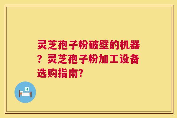 灵芝孢子粉破壁的机器?灵芝孢子粉加工设备选购指南? 第1张 灵芝孢子粉破壁的机器?灵芝孢子粉加工设备选购指南? 第1张