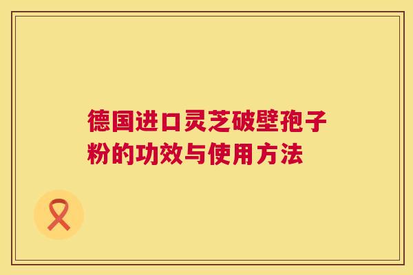 德国进口灵芝破壁孢子粉的功效与使用方法  第1张