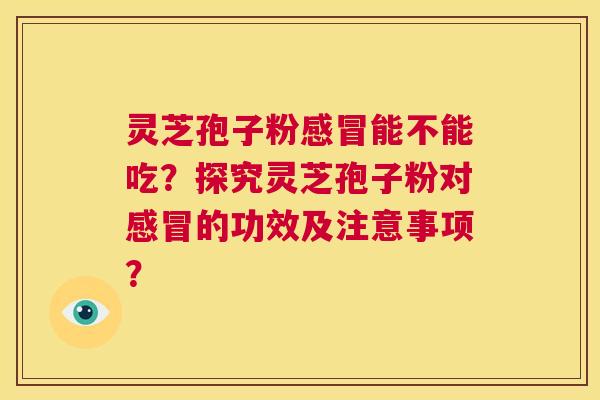 灵芝孢子粉感冒能不能吃?探究灵芝孢子粉对感冒的功效及注意事项? 第1张 灵芝孢子粉感冒能不能吃?探究灵芝孢子粉对感冒的功效及注意事项? 第1张