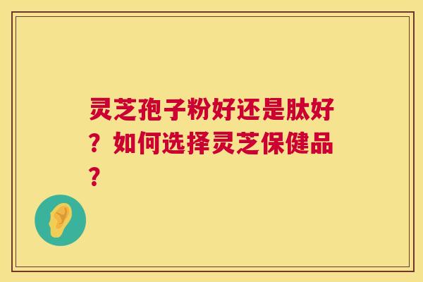 灵芝孢子粉好还是肽好？如何选择灵芝保健品？  第1张