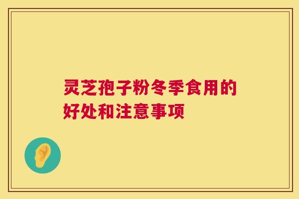 灵芝孢子粉冬季食用的好处和注意事项 第1张 灵芝孢子粉冬季食用的好处和注意事项 第1张