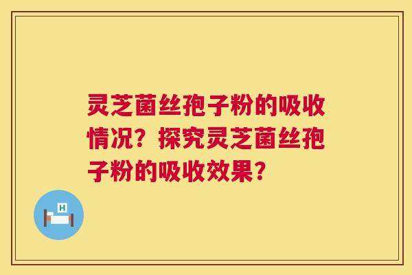 灵芝菌丝孢子粉的吸收情况?探究灵芝菌丝孢子粉的吸收效果? 第1张 灵芝菌丝孢子粉的吸收情况?探究灵芝菌丝孢子粉的吸收效果? 第1张