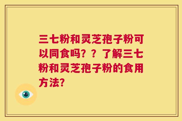 三七粉和灵芝孢子粉可以同食吗??了解三七粉和灵芝孢子粉的食用方法? 第1张 三七粉和灵芝孢子粉可以同食吗??了解三七粉和灵芝孢子粉的食用方法? 第1张