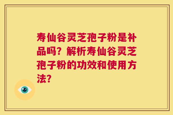 寿仙谷灵芝孢子粉是补品吗？解析寿仙谷灵芝孢子粉的功效和使用方法？  第1张