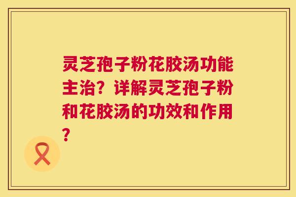 灵芝孢子粉花胶汤功能主治?详解灵芝孢子粉和花胶汤的功效和作用? 第1张 灵芝孢子粉花胶汤功能主治?详解灵芝孢子粉和花胶汤的功效和作用? 第1张