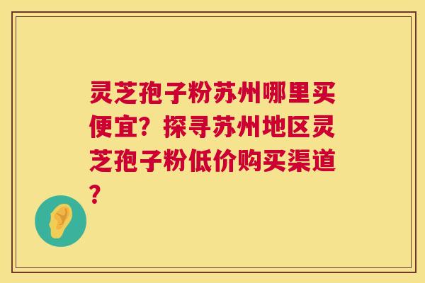 灵芝孢子粉苏州哪里买便宜?探寻苏州地区灵芝孢子粉低价购买渠道? 第1张 灵芝孢子粉苏州哪里买便宜?探寻苏州地区灵芝孢子粉低价购买渠道? 第1张