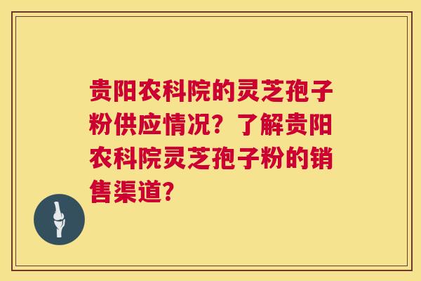 贵阳农科院的灵芝孢子粉供应情况?了解贵阳农科院灵芝孢子粉的销售渠道? 第1张 贵阳农科院的灵芝孢子粉供应情况?了解贵阳农科院灵芝孢子粉的销售渠道? 第1张