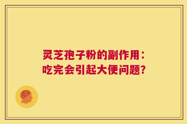 灵芝孢子粉的副作用:吃完会引起大便问题? 第1张 灵芝孢子粉的副作用:吃完会引起大便问题? 第1张