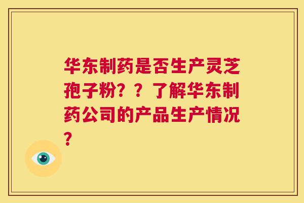 华东制药是否生产灵芝孢子粉??了解华东制药公司的产品生产情况? 第1张 华东制药是否生产灵芝孢子粉??了解华东制药公司的产品生产情况? 第1张