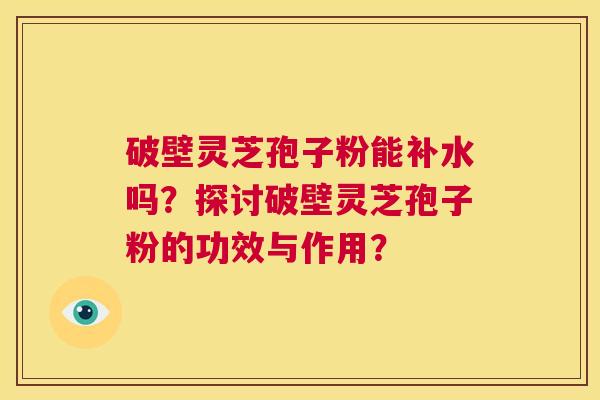 破壁灵芝孢子粉能补水吗?探讨破壁灵芝孢子粉的功效与作用? 第1张 破壁灵芝孢子粉能补水吗?探讨破壁灵芝孢子粉的功效与作用? 第1张