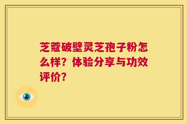 芝蔻破壁灵芝孢子粉怎么样?体验分享与功效评价? 第1张 芝蔻破壁灵芝孢子粉怎么样?体验分享与功效评价? 第1张