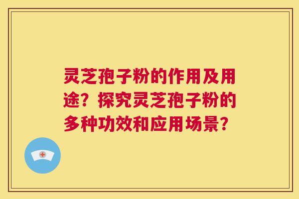 灵芝孢子粉的作用及用途？探究灵芝孢子粉的多种功效和应用场景？  第1张