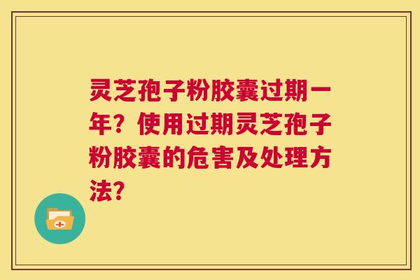 灵芝孢子粉胶囊过期一年?使用过期灵芝孢子粉胶囊的危害及处理方法? 第1张 灵芝孢子粉胶囊过期一年?使用过期灵芝孢子粉胶囊的危害及处理方法? 第1张