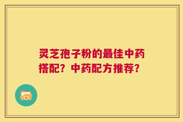 灵芝孢子粉的最佳中药搭配?中药配方推荐? 第1张 灵芝孢子粉的最佳中药搭配?中药配方推荐? 第1张