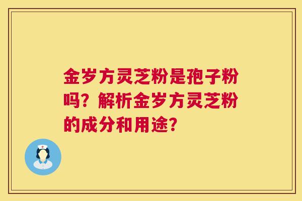 金岁方灵芝粉是孢子粉吗?解析金岁方灵芝粉的成分和用途? 第1张 金岁方灵芝粉是孢子粉吗?解析金岁方灵芝粉的成分和用途? 第1张