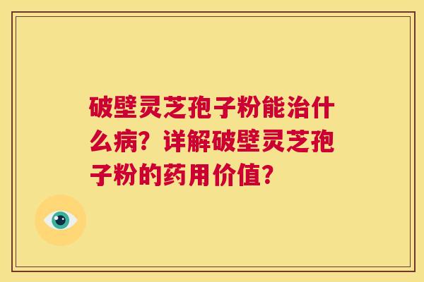 破壁灵芝孢子粉能治什么病?详解破壁灵芝孢子粉的药用价值? 第1张 破壁灵芝孢子粉能治什么病?详解破壁灵芝孢子粉的药用价值? 第1张