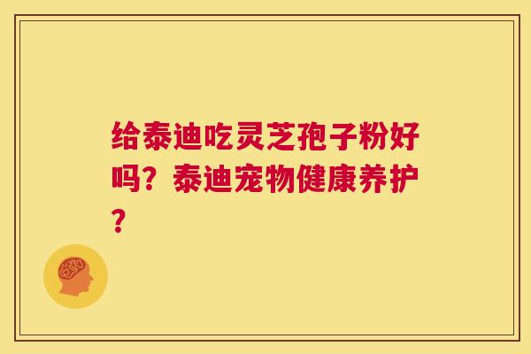 给泰迪吃灵芝孢子粉好吗？泰迪宠物健康养护？  第1张