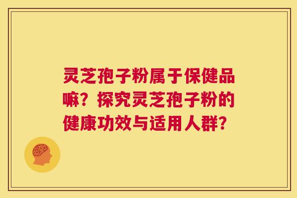 灵芝孢子粉属于保健品嘛？探究灵芝孢子粉的健康功效与适用人群？  第1张