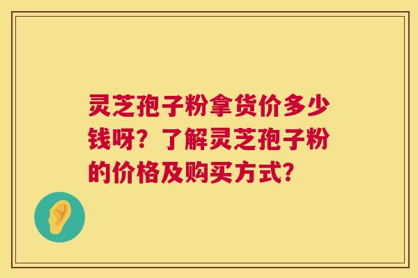 灵芝孢子粉拿货价多少钱呀？了解灵芝孢子粉的价格及购买方式？  第1张